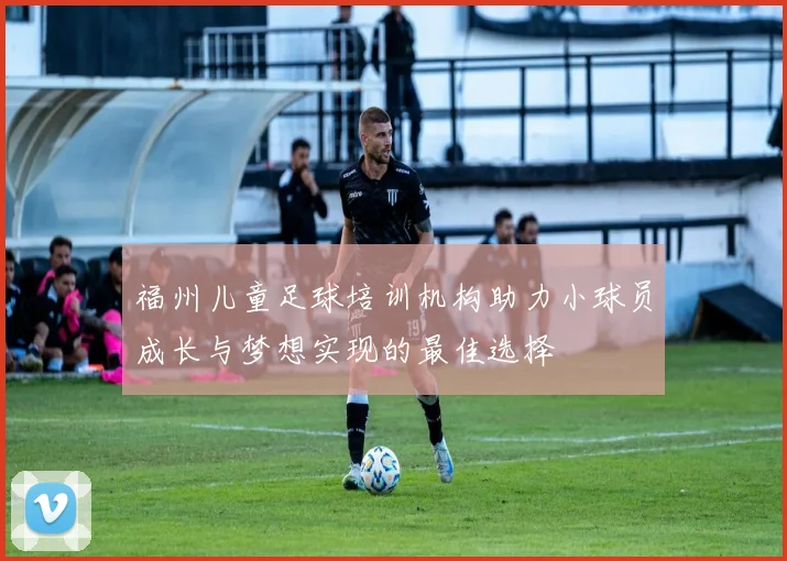 福州儿童足球培训机构助力小球员成长与梦想实现的最佳选择