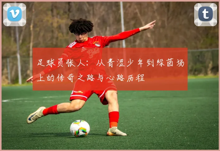 足球员张人：从青涩少年到绿茵场上的传奇之路与心路历程