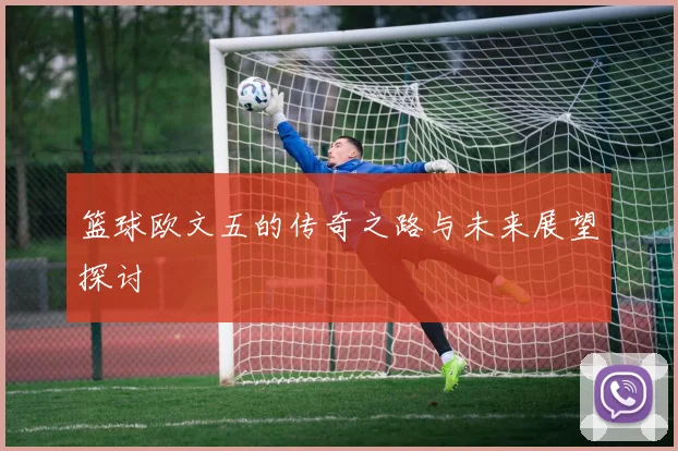 篮球欧文五的传奇之路与未来展望探讨