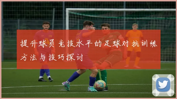 提升球员竞技水平的足球对抗训练方法与技巧探讨