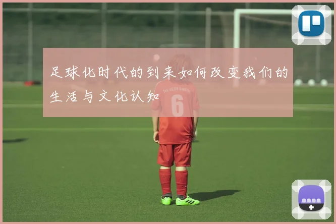 足球化时代的到来如何改变我们的生活与文化认知