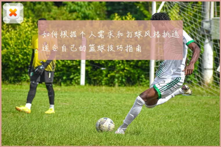 如何根据个人需求和打球风格挑选适合自己的篮球技巧指南