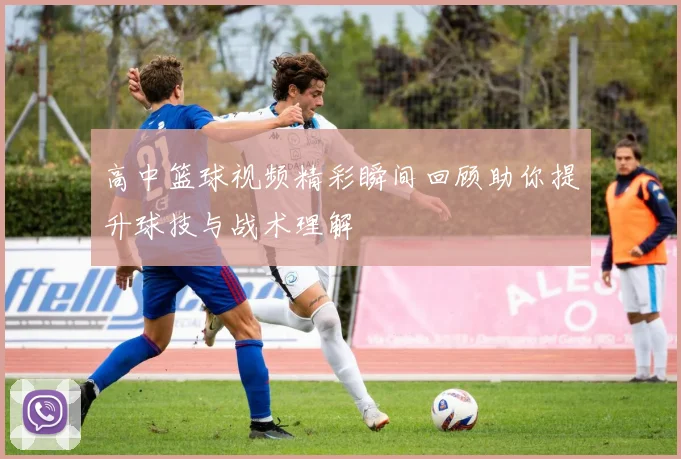 高中篮球视频精彩瞬间回顾助你提升球技与战术理解