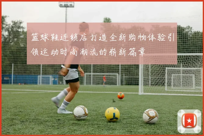 篮球鞋连锁店打造全新购物体验引领运动时尚潮流的崭新篇章