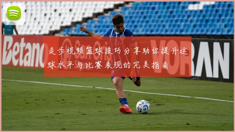 走步视频篮球技巧分享助你提升运球水平与比赛表现的完美指南