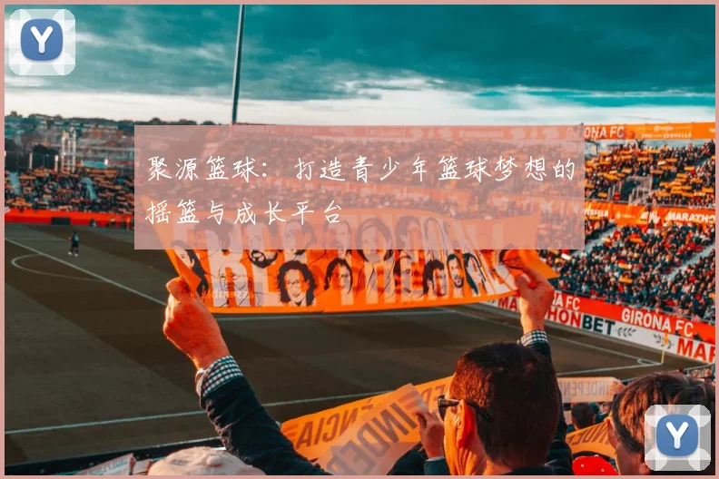 聚源篮球：打造青少年篮球梦想的摇篮与成长平台