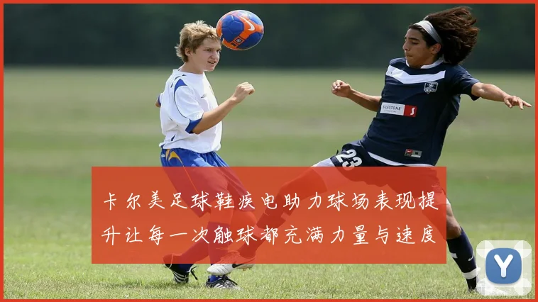 卡尔美足球鞋疾电助力球场表现提升让每一次触球都充满力量与速度