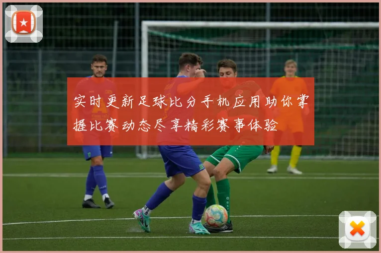 实时更新足球比分手机应用助你掌握比赛动态尽享精彩赛事体验